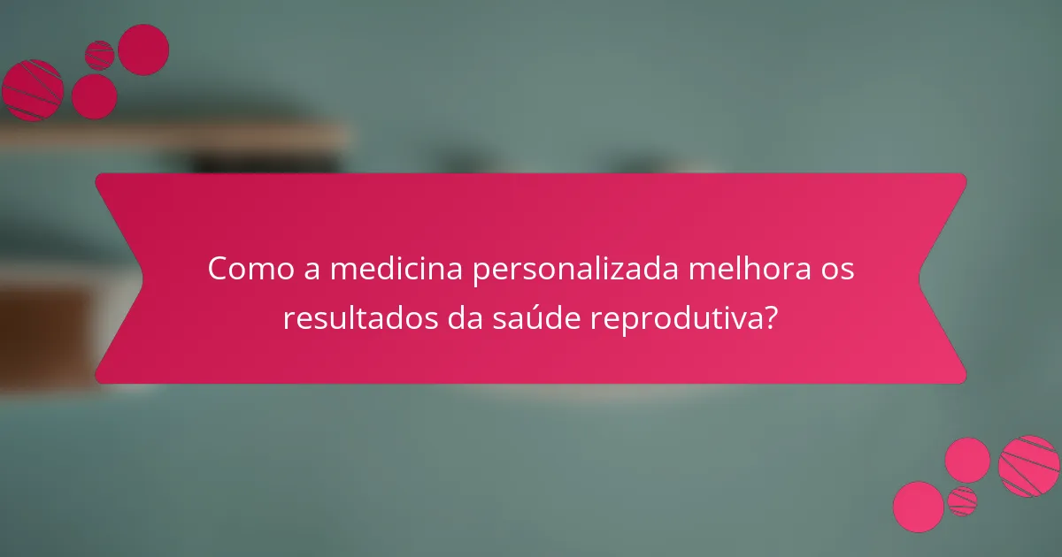 Como a medicina personalizada melhora os resultados da saúde reprodutiva?