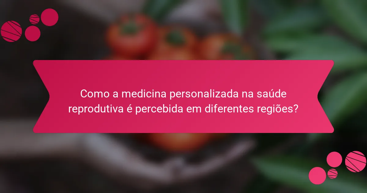 Como a medicina personalizada na saúde reprodutiva é percebida em diferentes regiões?
