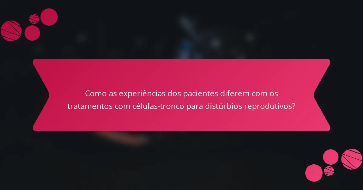 Como as experiências dos pacientes diferem com os tratamentos com células-tronco para distúrbios reprodutivos?