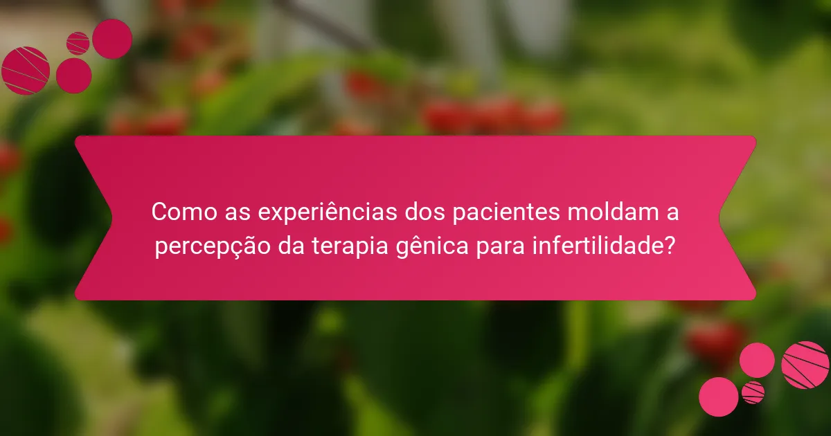 Como as experiências dos pacientes moldam a percepção da terapia gênica para infertilidade?