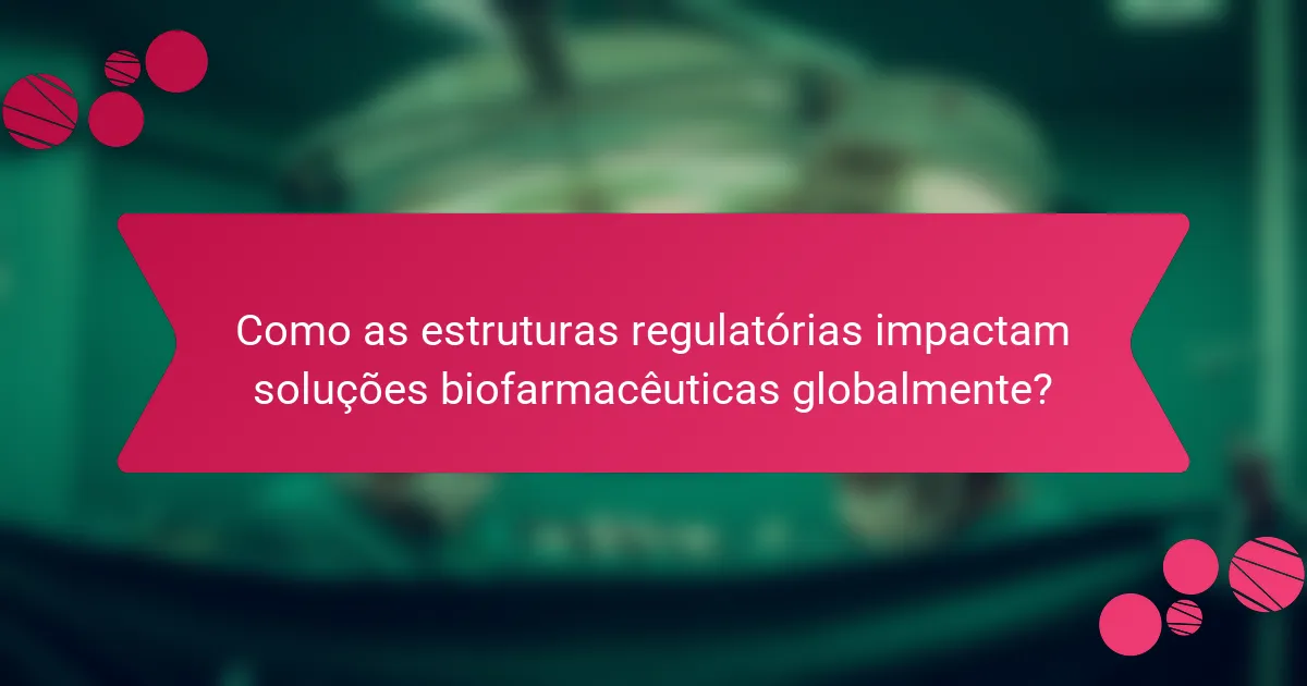 Como as estruturas regulatórias impactam soluções biofarmacêuticas globalmente?