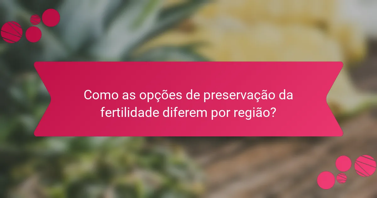 Como as opções de preservação da fertilidade diferem por região?