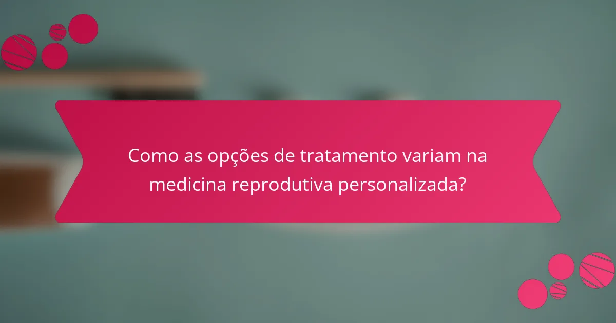 Como as opções de tratamento variam na medicina reprodutiva personalizada?