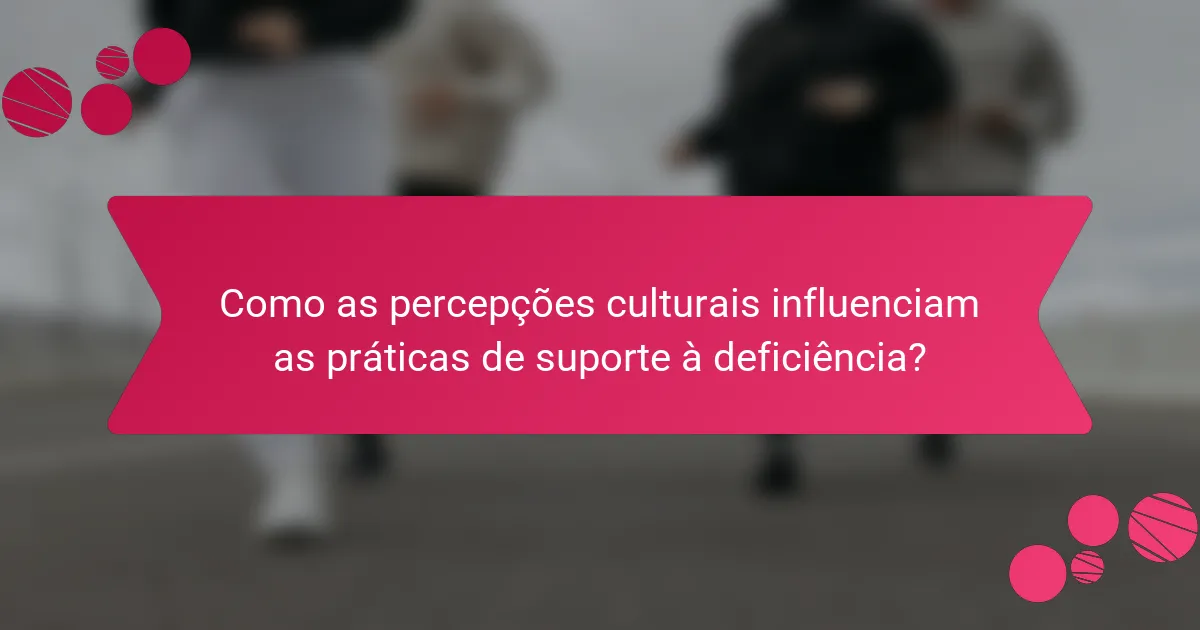 Como as percepções culturais influenciam as práticas de suporte à deficiência?