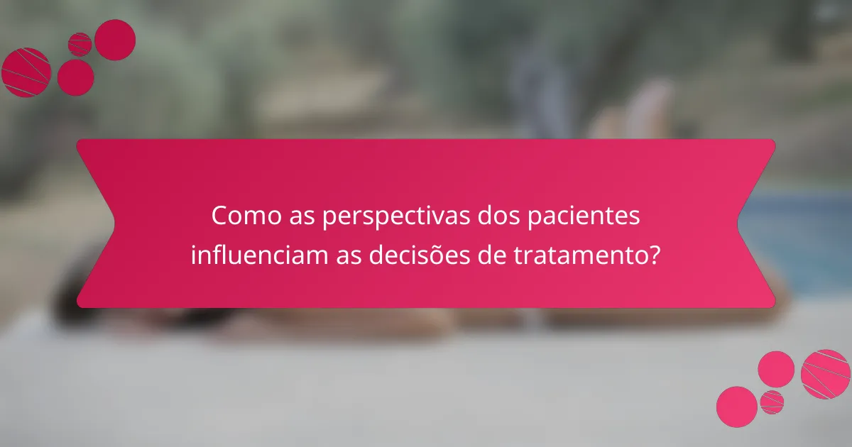 Como as perspectivas dos pacientes influenciam as decisões de tratamento?