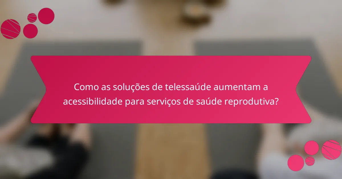 Como as soluções de telessaúde aumentam a acessibilidade para serviços de saúde reprodutiva?