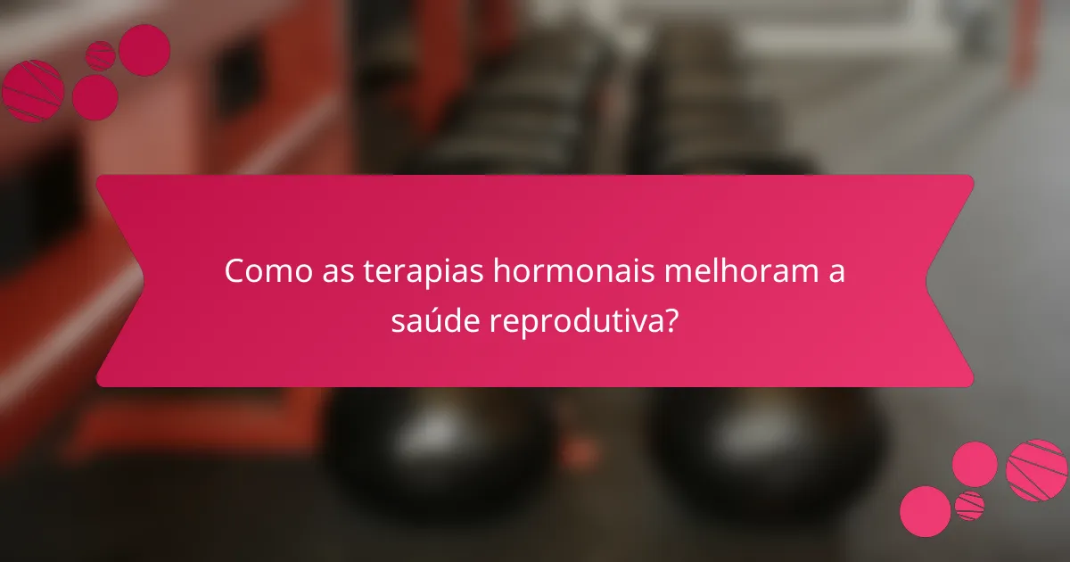 Como as terapias hormonais melhoram a saúde reprodutiva?