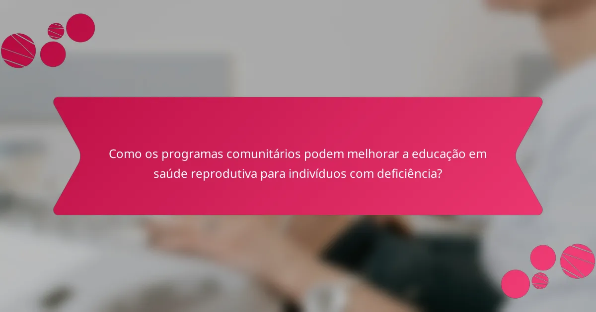 Como os programas comunitários podem melhorar a educação em saúde reprodutiva para indivíduos com deficiência?