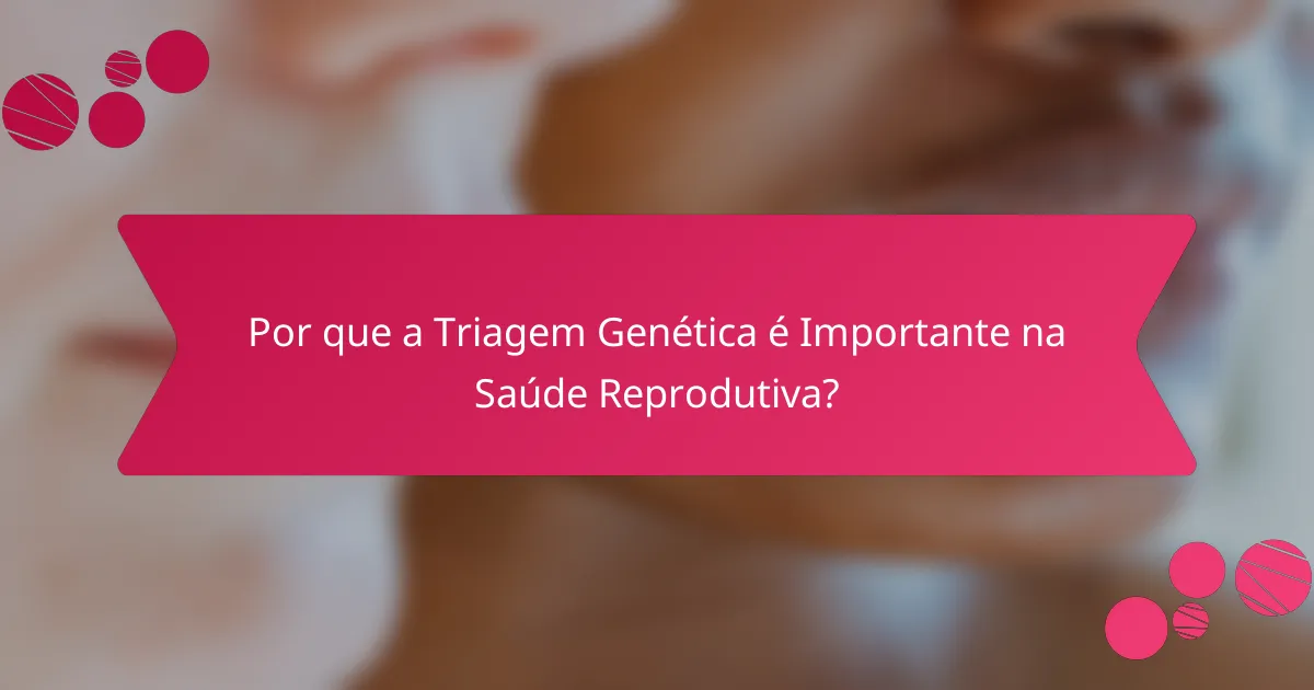Por que a Triagem Genética é Importante na Saúde Reprodutiva?