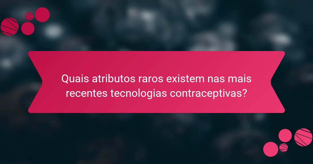 Quais atributos raros existem nas mais recentes tecnologias contraceptivas?