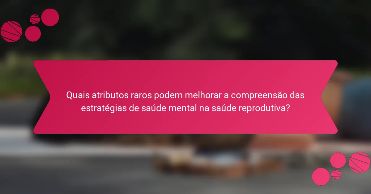 Quais atributos raros podem melhorar a compreensão das estratégias de saúde mental na saúde reprodutiva?