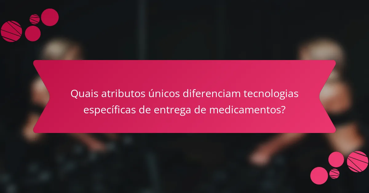 Quais atributos únicos diferenciam tecnologias específicas de entrega de medicamentos?