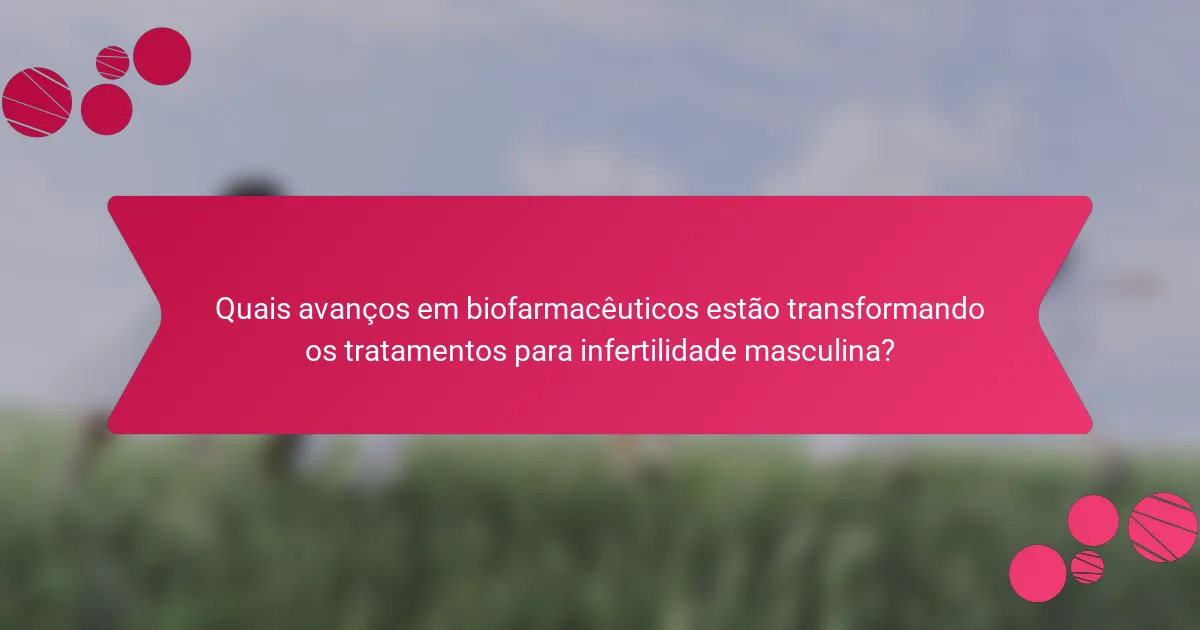 Quais avanços em biofarmacêuticos estão transformando os tratamentos para infertilidade masculina?