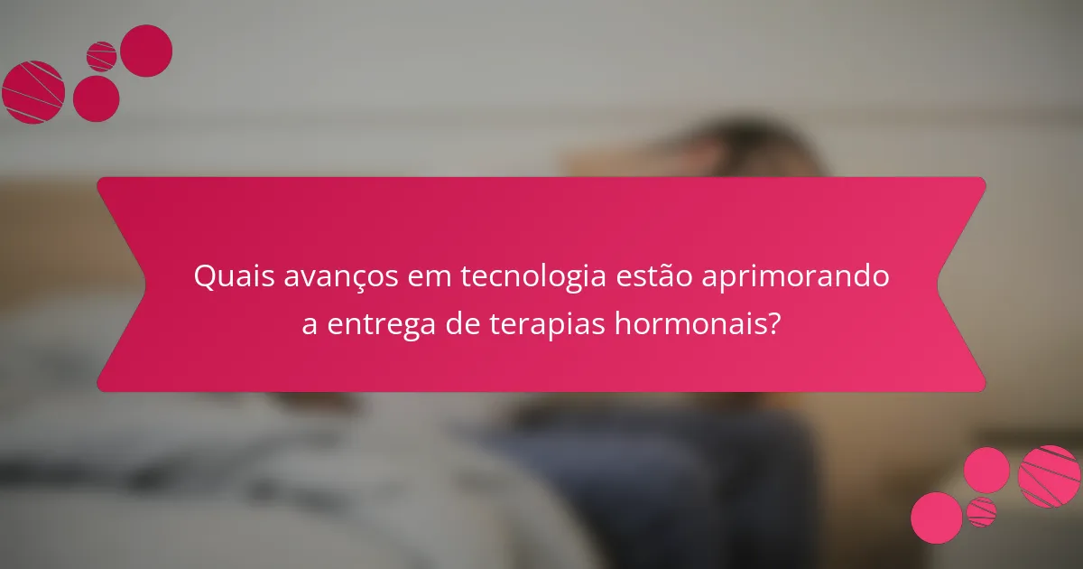 Quais avanços em tecnologia estão aprimorando a entrega de terapias hormonais?
