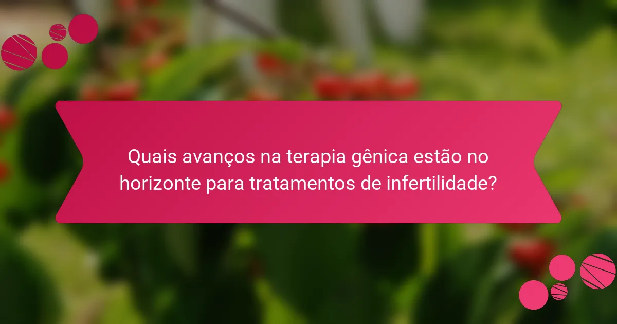 Quais avanços na terapia gênica estão no horizonte para tratamentos de infertilidade?