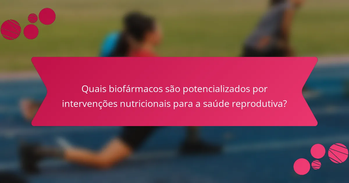 Quais biofármacos são potencializados por intervenções nutricionais para a saúde reprodutiva?