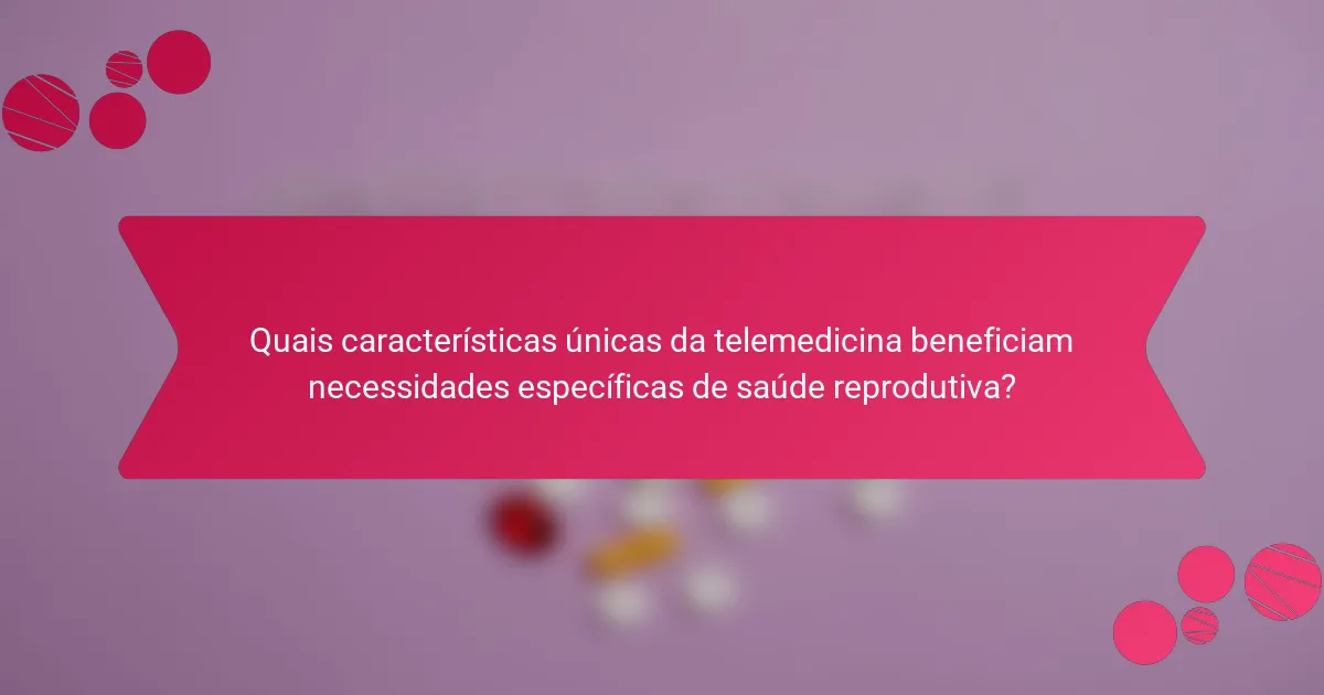 Quais características únicas da telemedicina beneficiam necessidades específicas de saúde reprodutiva?