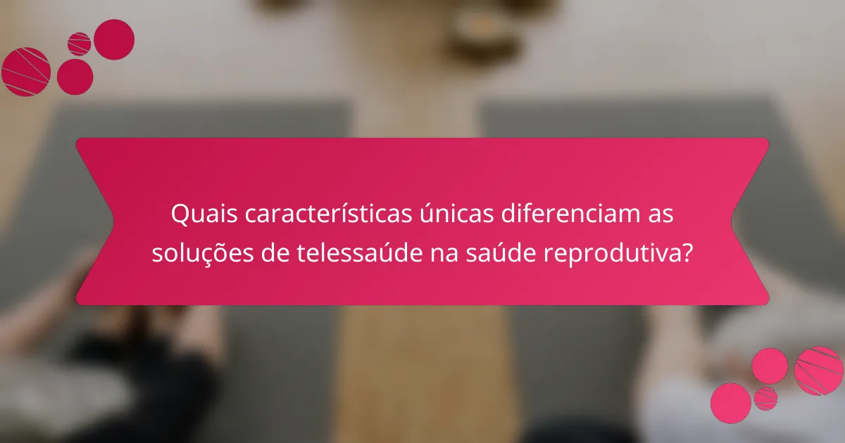 Quais características únicas diferenciam as soluções de telessaúde na saúde reprodutiva?