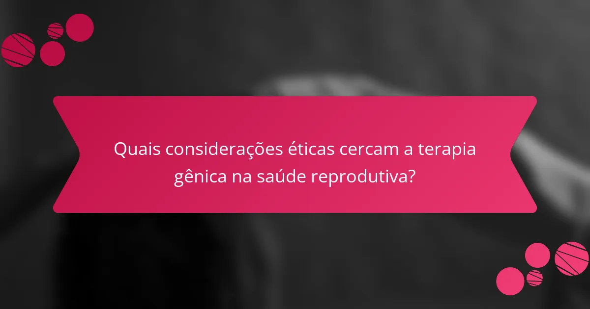 Quais considerações éticas cercam a terapia gênica na saúde reprodutiva?