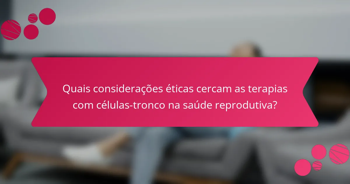 Quais considerações éticas cercam as terapias com células-tronco na saúde reprodutiva?