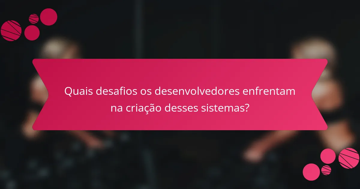 Quais desafios os desenvolvedores enfrentam na criação desses sistemas?
