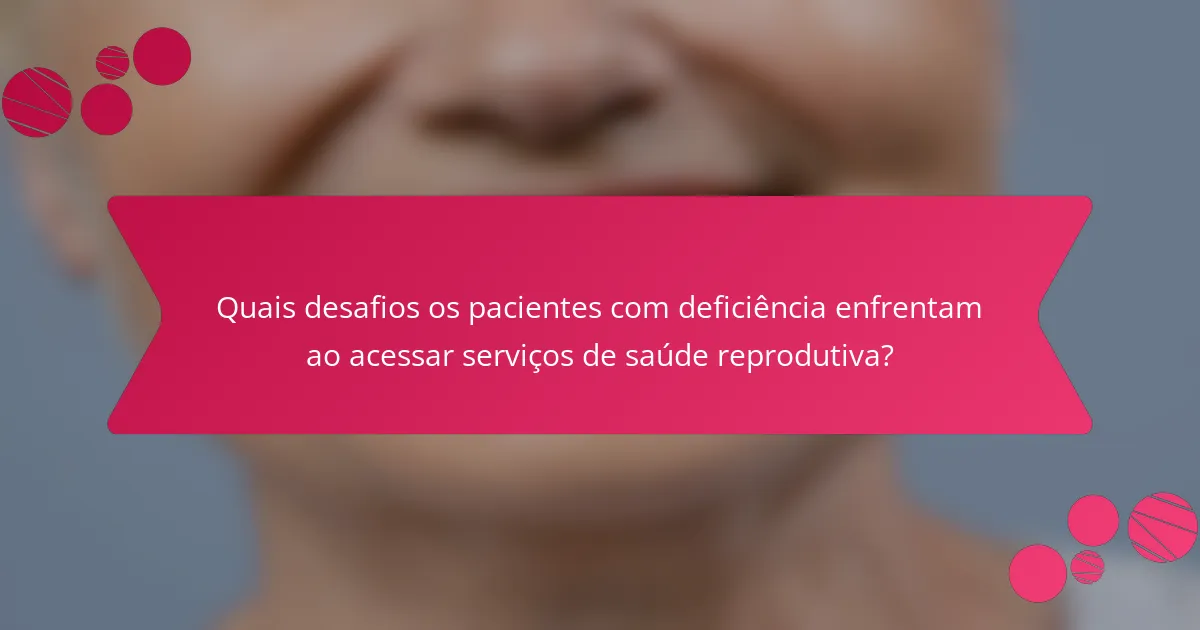 Quais desafios os pacientes com deficiência enfrentam ao acessar serviços de saúde reprodutiva?