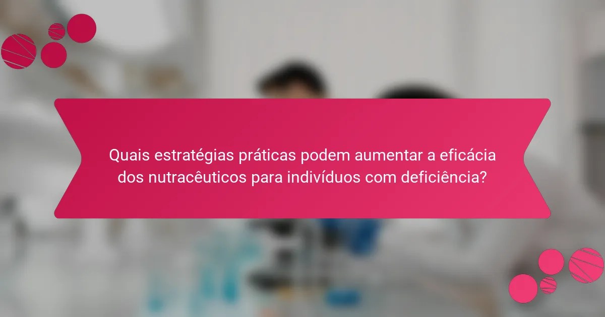 Quais estratégias práticas podem aumentar a eficácia dos nutracêuticos para indivíduos com deficiência?