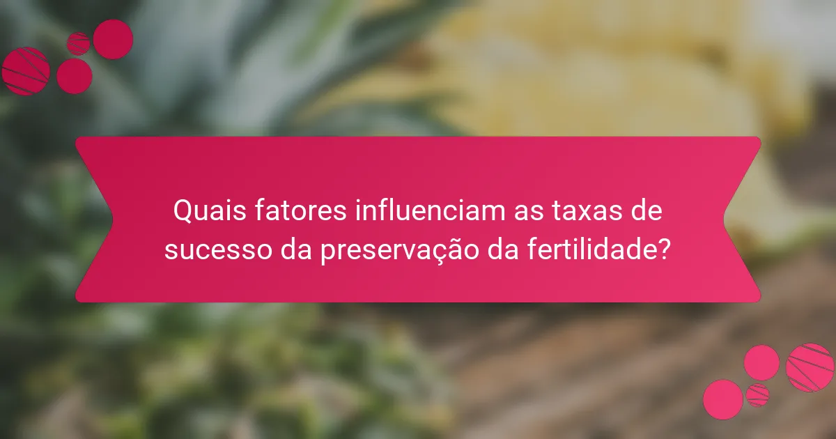 Quais fatores influenciam as taxas de sucesso da preservação da fertilidade?