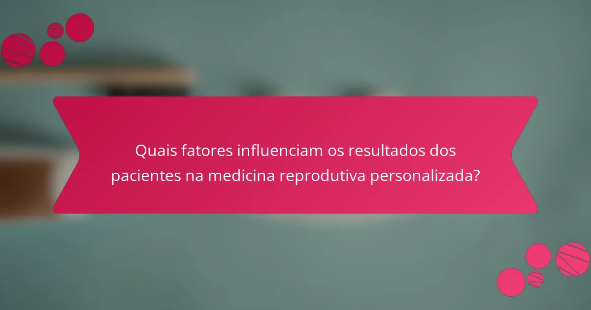 Quais fatores influenciam os resultados dos pacientes na medicina reprodutiva personalizada?
