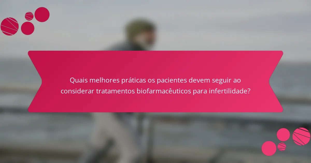 Quais melhores práticas os pacientes devem seguir ao considerar tratamentos biofarmacêuticos para infertilidade?