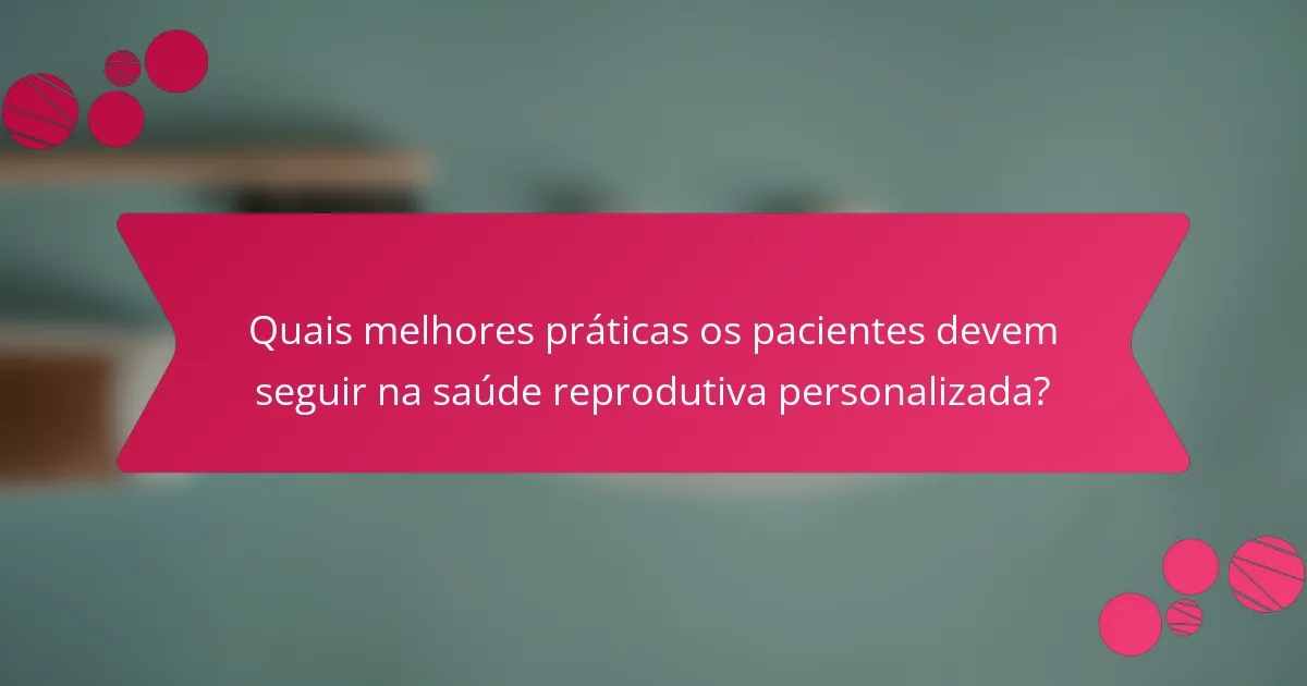 Quais melhores práticas os pacientes devem seguir na saúde reprodutiva personalizada?