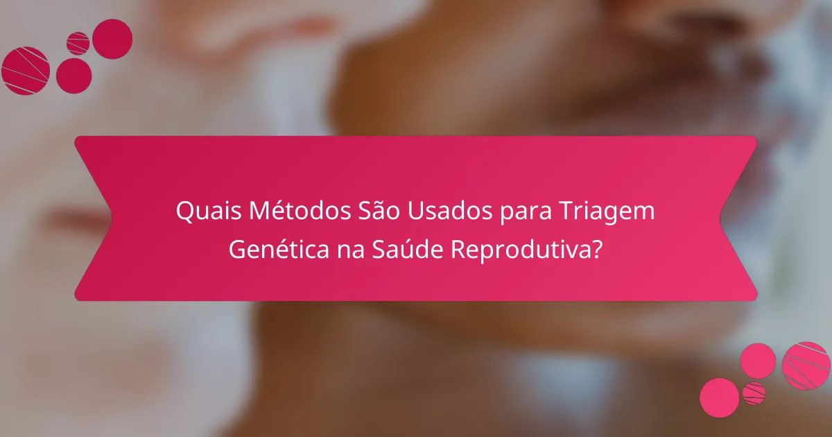 Quais Métodos São Usados para Triagem Genética na Saúde Reprodutiva?