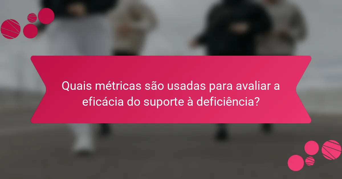 Quais métricas são usadas para avaliar a eficácia do suporte à deficiência?