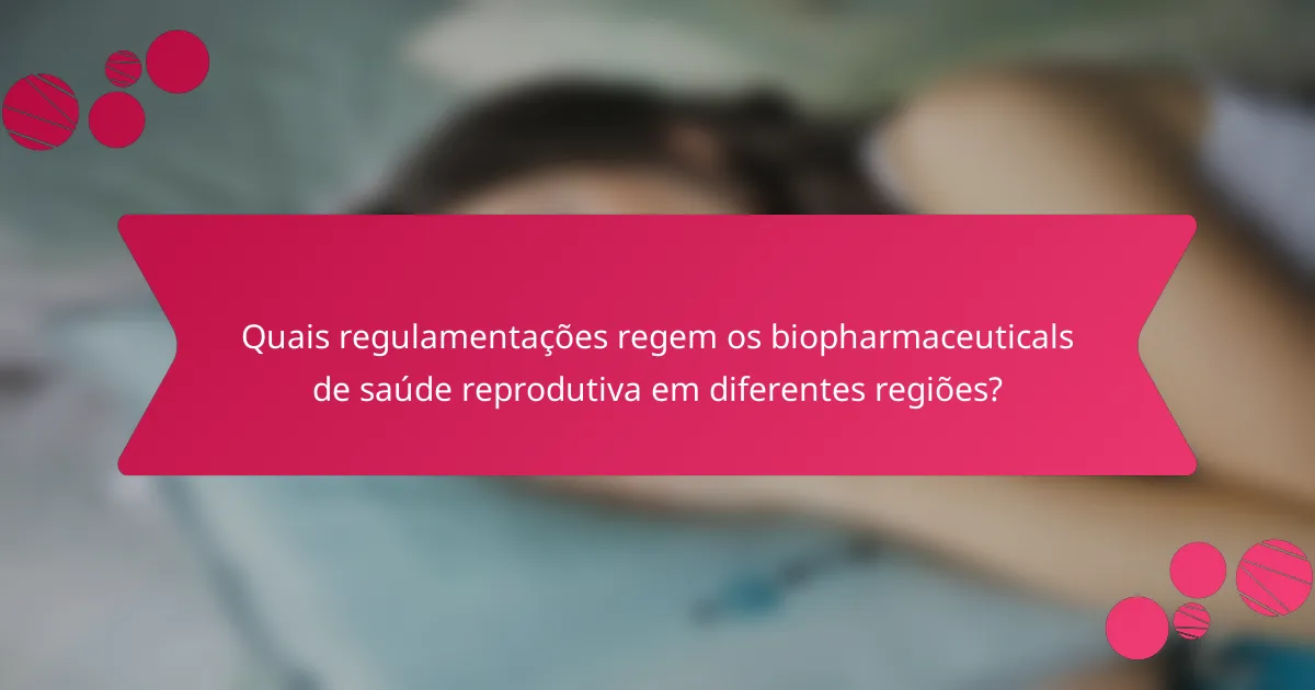 Quais regulamentações regem os biopharmaceuticals de saúde reprodutiva em diferentes regiões?