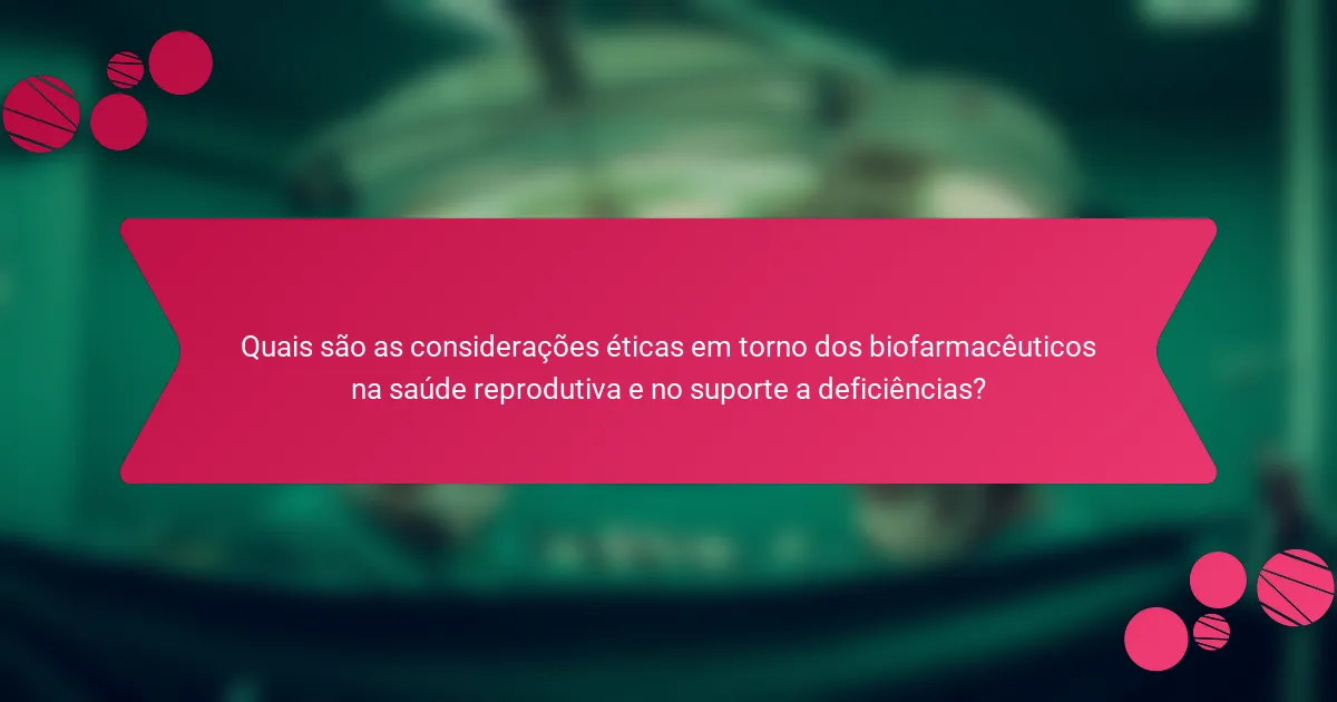 Quais são as considerações éticas em torno dos biofarmacêuticos na saúde reprodutiva e no suporte a deficiências?