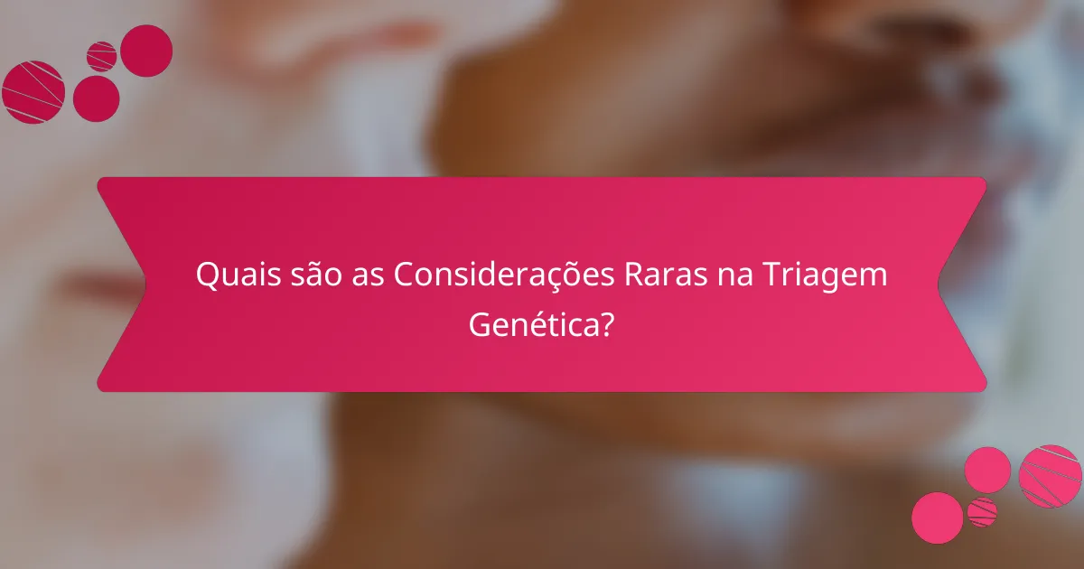 Quais são as Considerações Raras na Triagem Genética?