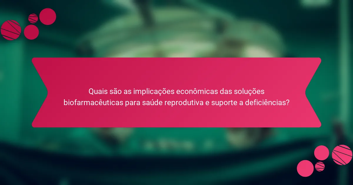Quais são as implicações econômicas das soluções biofarmacêuticas para saúde reprodutiva e suporte a deficiências?