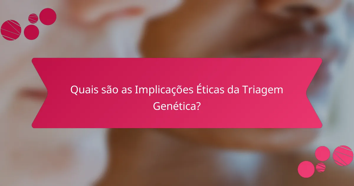 Quais são as Implicações Éticas da Triagem Genética?