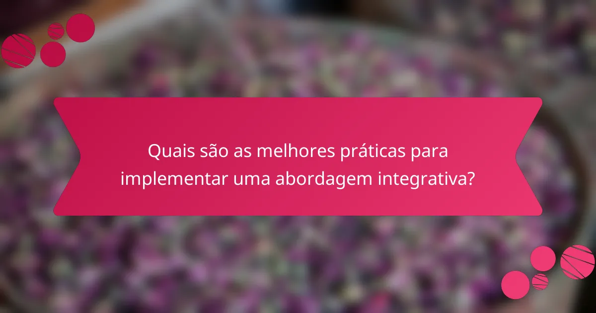 Quais são as melhores práticas para implementar uma abordagem integrativa?