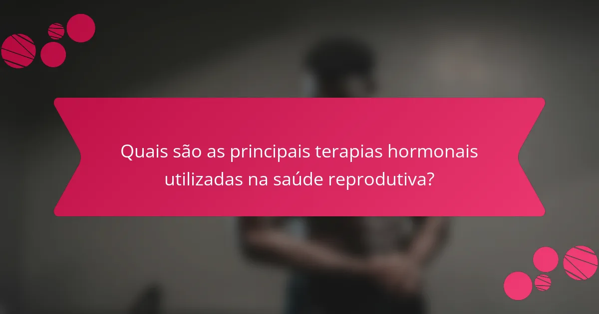 Quais são as principais terapias hormonais utilizadas na saúde reprodutiva?