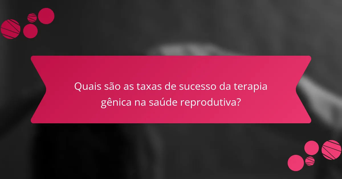 Quais são as taxas de sucesso da terapia gênica na saúde reprodutiva?