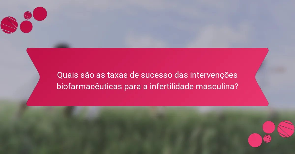 Quais são as taxas de sucesso das intervenções biofarmacêuticas para a infertilidade masculina?