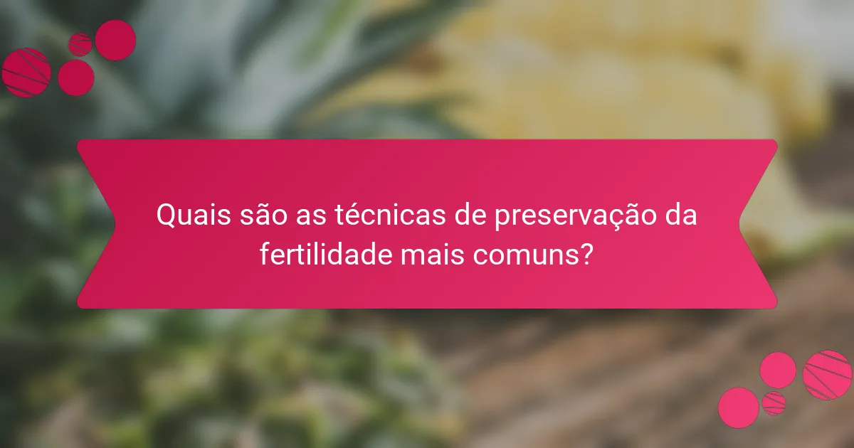 Quais são as técnicas de preservação da fertilidade mais comuns?