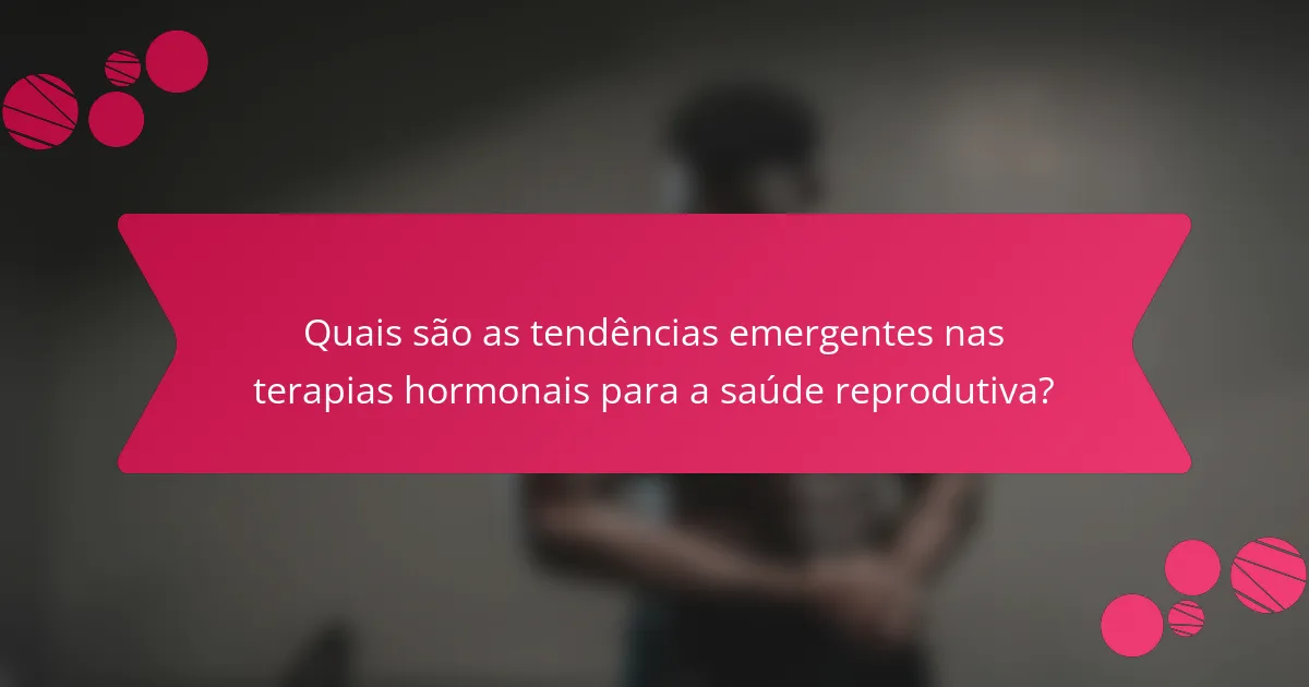 Quais são as tendências emergentes nas terapias hormonais para a saúde reprodutiva?