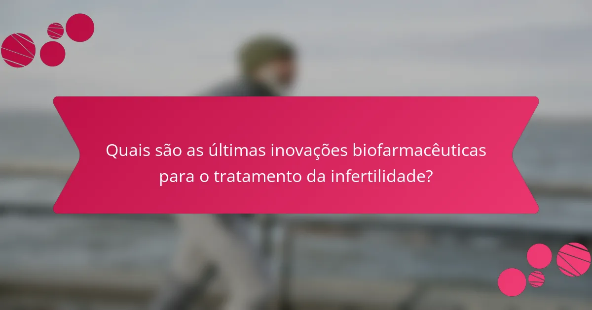 Quais são as últimas inovações biofarmacêuticas para o tratamento da infertilidade?