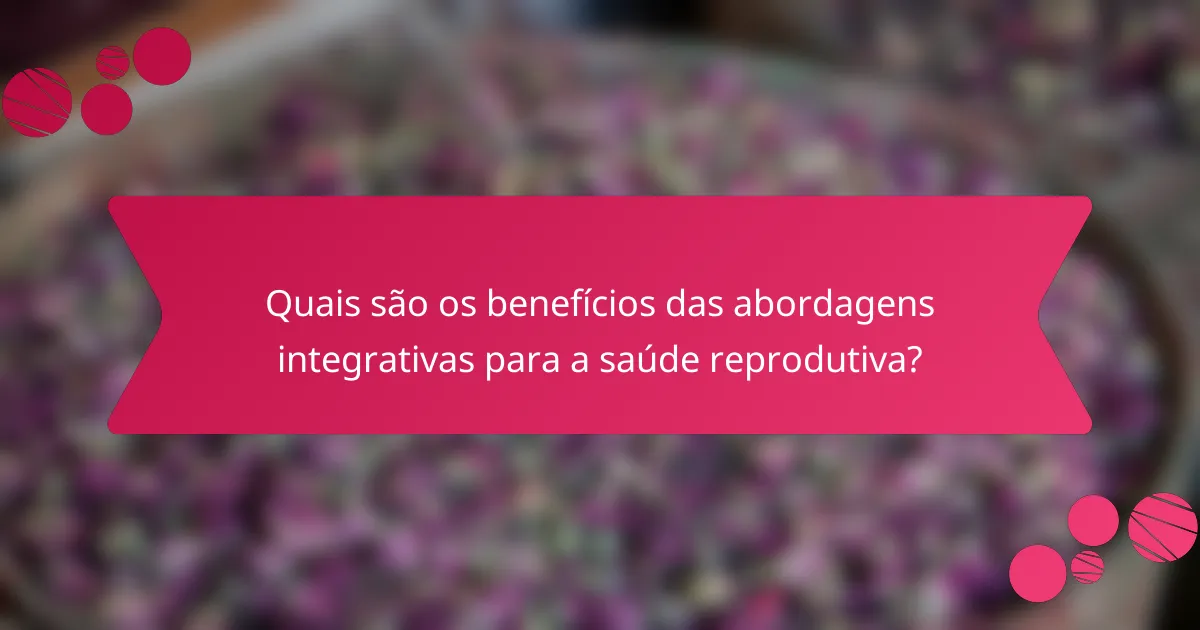 Quais são os benefícios das abordagens integrativas para a saúde reprodutiva?