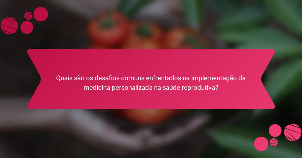 Quais são os desafios comuns enfrentados na implementação da medicina personalizada na saúde reprodutiva?