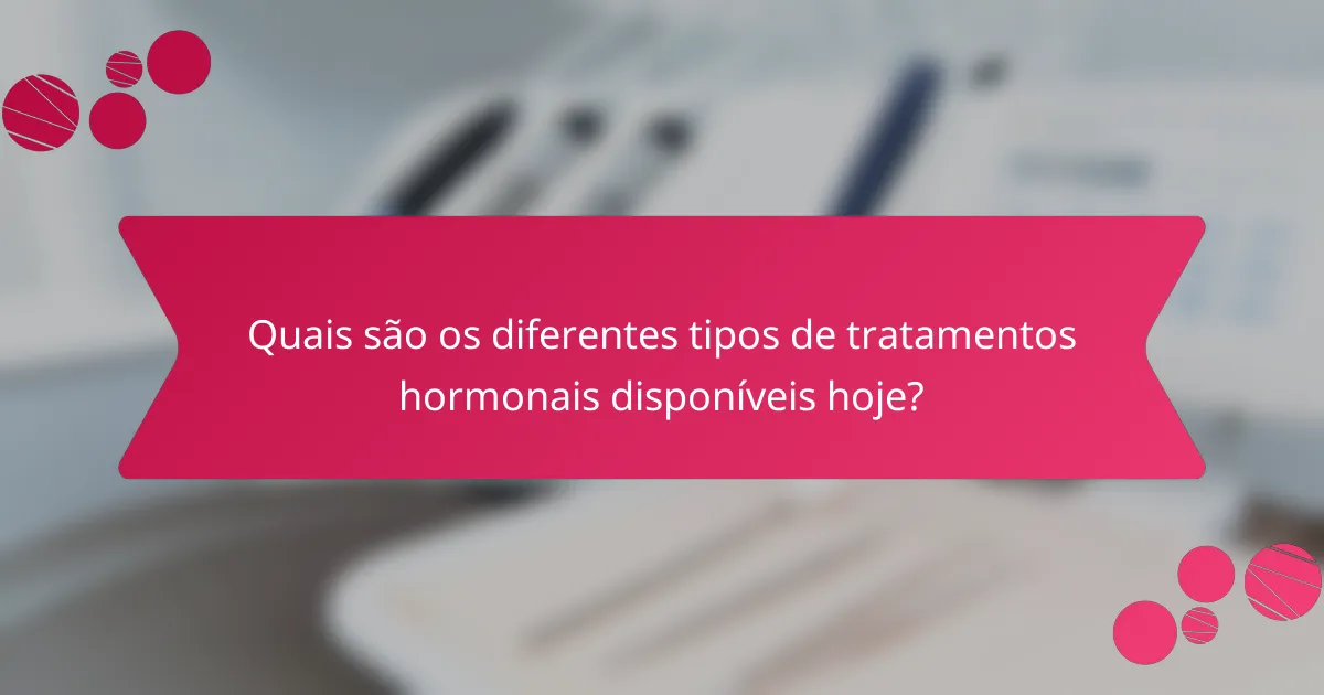 Quais são os diferentes tipos de tratamentos hormonais disponíveis hoje?
