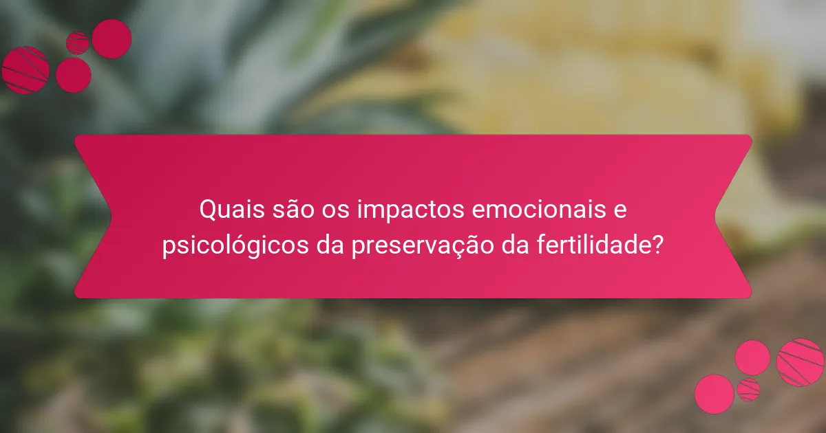 Quais são os impactos emocionais e psicológicos da preservação da fertilidade?