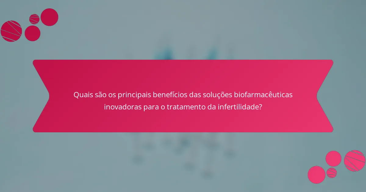 Quais são os principais benefícios das soluções biofarmacêuticas inovadoras para o tratamento da infertilidade?